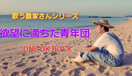 歌う農家さんシリーズ。 『欲望に満ちた青年団』 ONE OK ROCK(ワンオクロック)