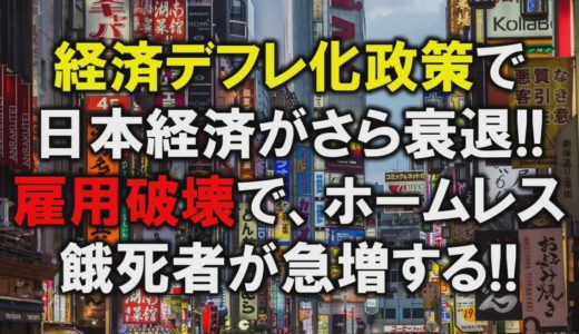 経済デフレ化政策で、日本経済がさらに衰退！雇用破壊で、ホームレス、餓死者が急増する！